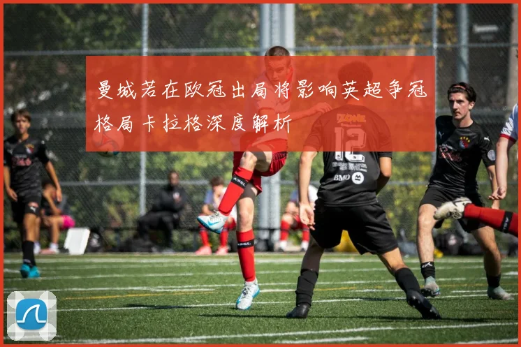 曼城若在欧冠出局将影响英超争冠格局卡拉格深度解析