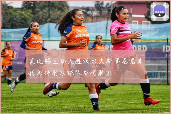 莱比锡主场大胜沃尔夫斯堡恩昆库精彩传射助球队夺得胜利