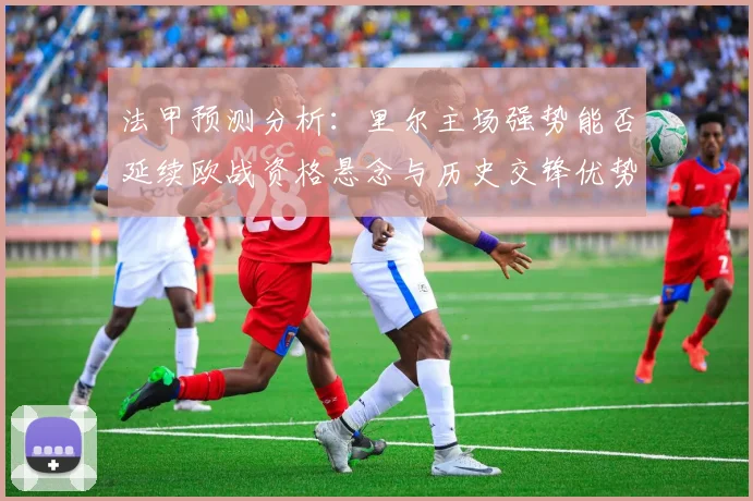 法甲预测分析：里尔主场强势能否延续欧战资格悬念与历史交锋优势全解读
