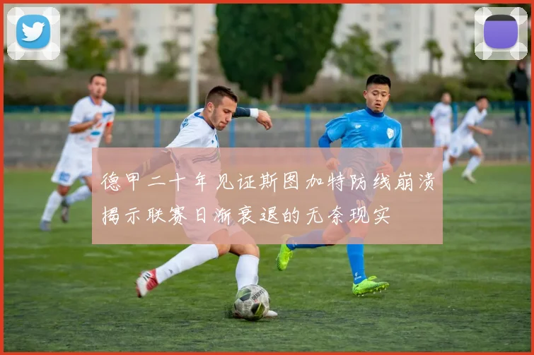 德甲二十年见证斯图加特防线崩溃揭示联赛日渐衰退的无奈现实